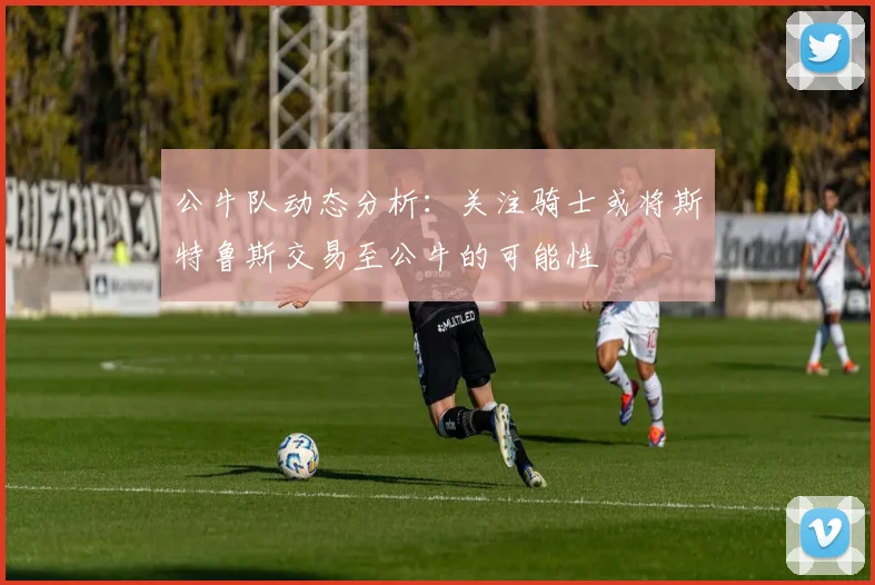 公牛队动态分析：关注骑士或将斯特鲁斯交易至公牛的可能性