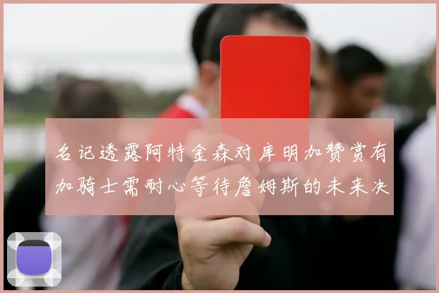 名记透露阿特金森对库明加赞赏有加骑士需耐心等待詹姆斯的未来决定