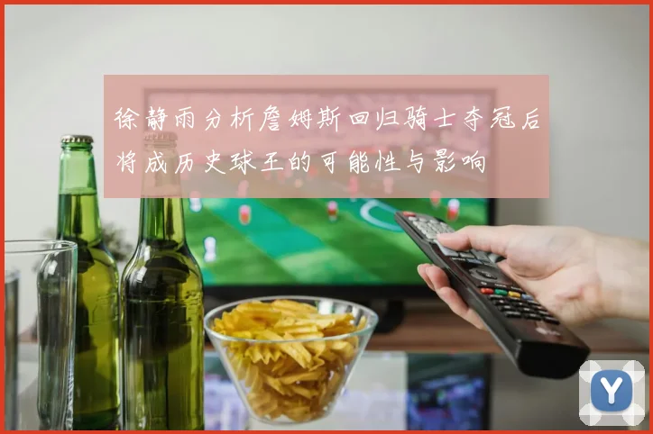 徐静雨分析詹姆斯回归骑士夺冠后将成历史球王的可能性与影响