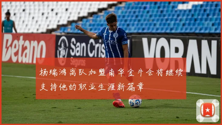 杨瑞鸿离队加盟南华金牛会将继续支持他的职业生涯新篇章