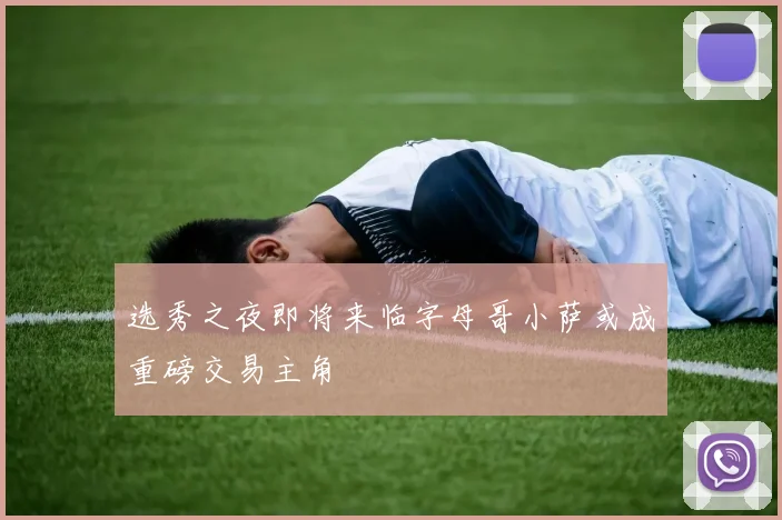选秀之夜即将来临字母哥小萨或成重磅交易主角