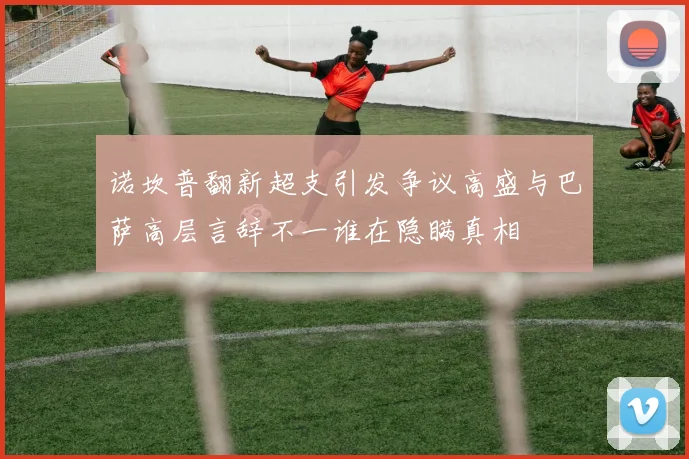 诺坎普翻新超支引发争议高盛与巴萨高层言辞不一谁在隐瞒真相