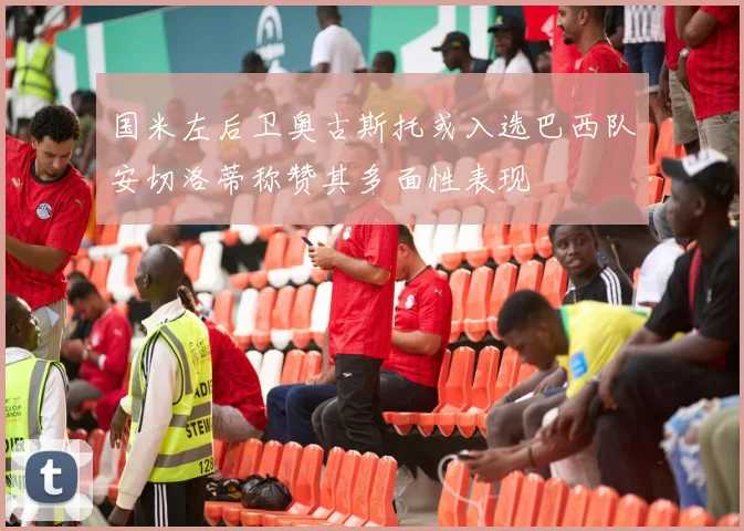 国米左后卫奥古斯托或入选巴西队安切洛蒂称赞其多面性表现
