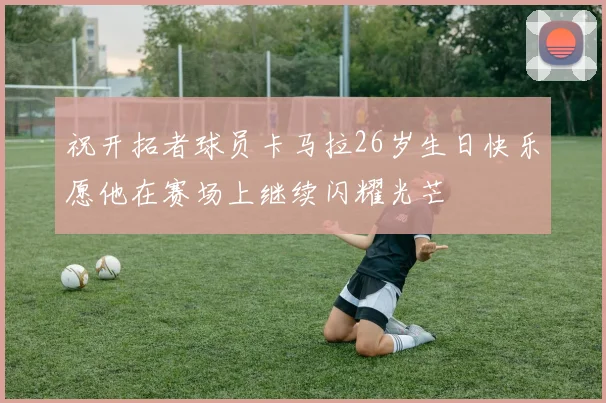 祝开拓者球员卡马拉26岁生日快乐愿他在赛场上继续闪耀光芒