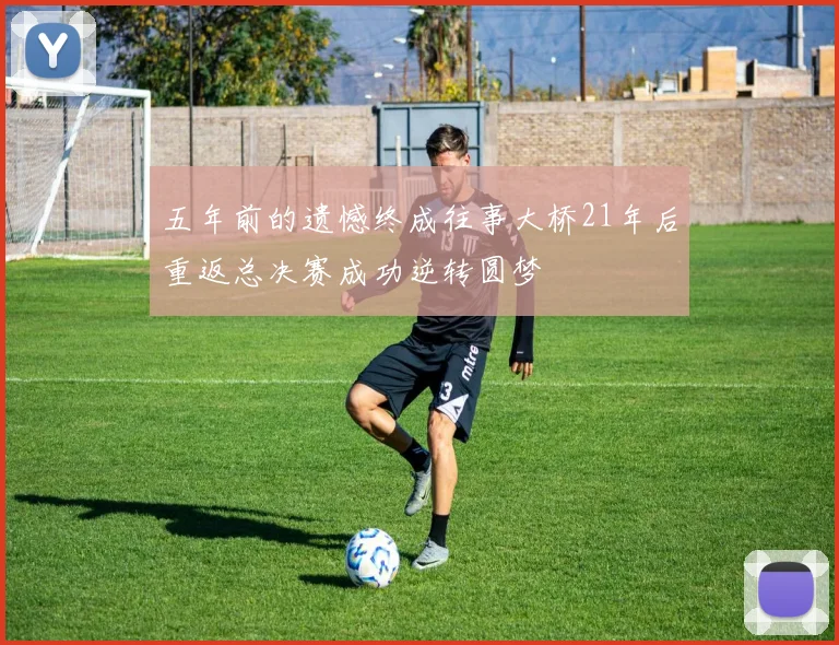 五年前的遗憾终成往事大桥21年后重返总决赛成功逆转圆梦