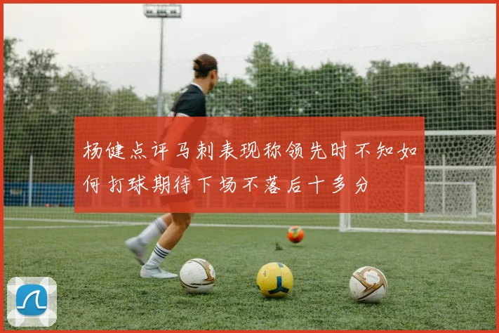 杨健点评马刺表现称领先时不知如何打球期待下场不落后十多分