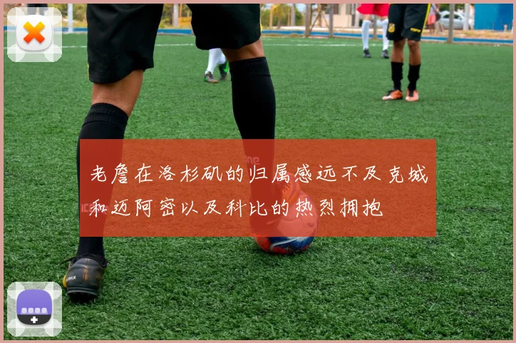老詹在洛杉矶的归属感远不及克城和迈阿密以及科比的热烈拥抱