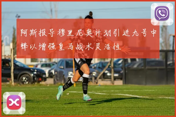 阿斯报导穆里尼奥计划引进九号中锋以增强皇马战术灵活性
