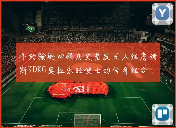 乔约翰逊回顾历史首发五人组詹姆斯KDKG奥拉朱旺便士的传奇组合
