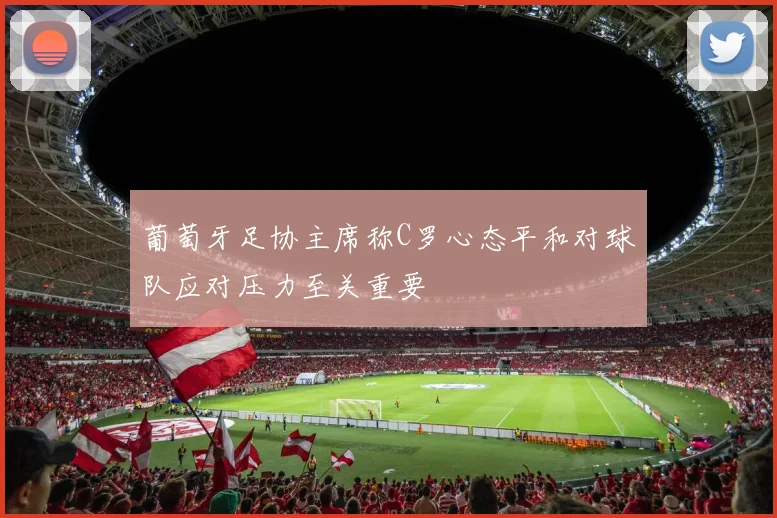 葡萄牙足协主席称C罗心态平和对球队应对压力至关重要