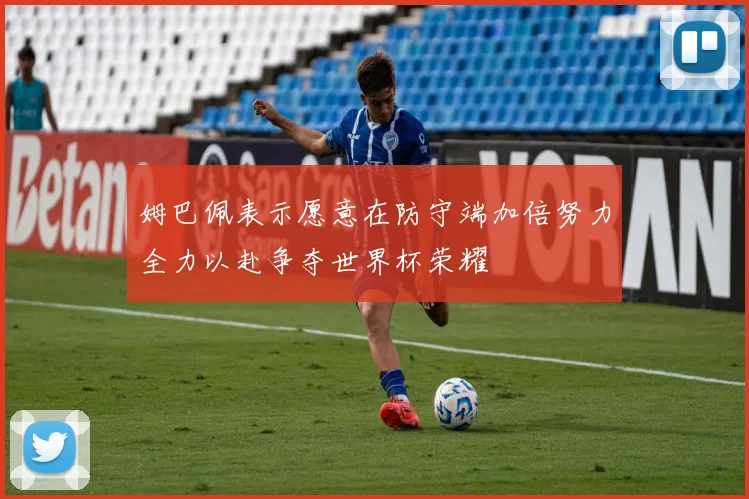 姆巴佩表示愿意在防守端加倍努力全力以赴争夺世界杯荣耀