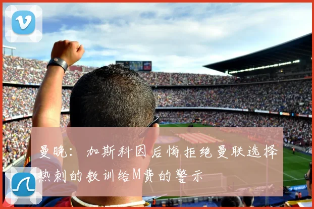 曼晚：加斯科因后悔拒绝曼联选择热刺的教训给M费的警示