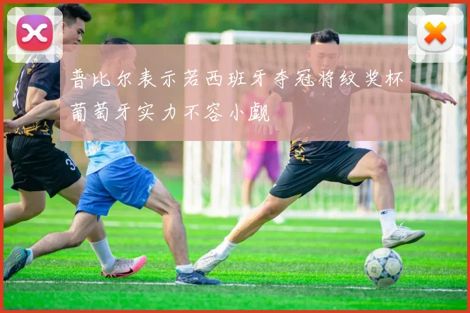 普比尔表示若西班牙夺冠将纹奖杯葡萄牙实力不容小觑