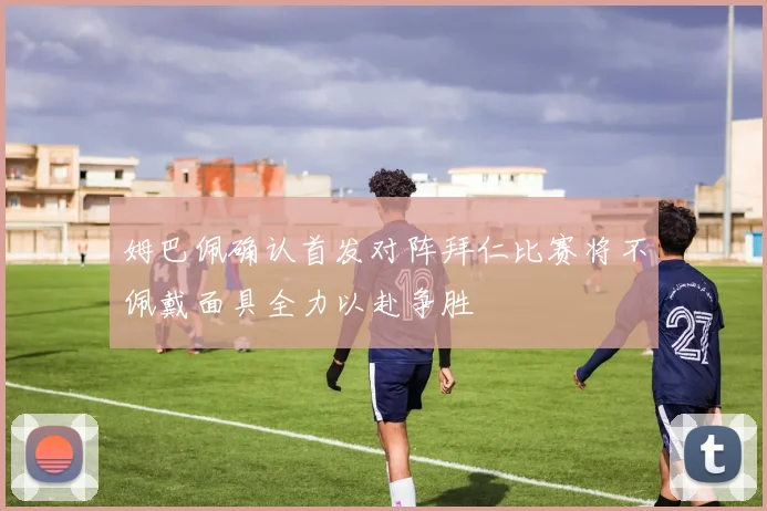 姆巴佩确认首发对阵拜仁比赛将不佩戴面具全力以赴争胜