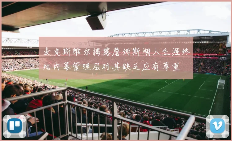 麦克斯维尔揭露詹姆斯湖人生涯终结内幕管理层对其缺乏应有尊重