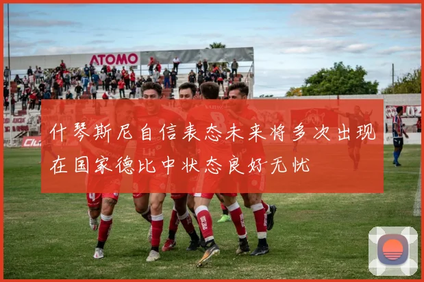 什琴斯尼自信表态未来将多次出现在国家德比中状态良好无忧