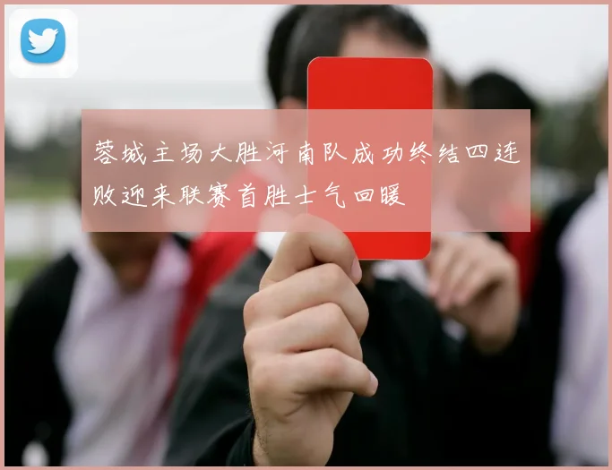 蓉城主场大胜河南队成功终结四连败迎来联赛首胜士气回暖