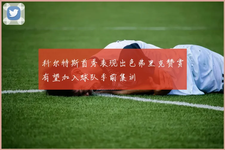 科尔特斯首秀表现出色弗里克赞赏有望加入球队季前集训