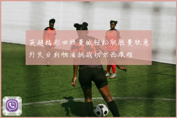 英超精彩回顾曼城轻松取胜曼联意外失分利物浦挑战切尔西艰难