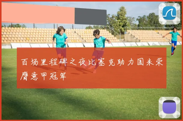 百场里程碑之夜比塞克助力国米荣膺意甲冠军