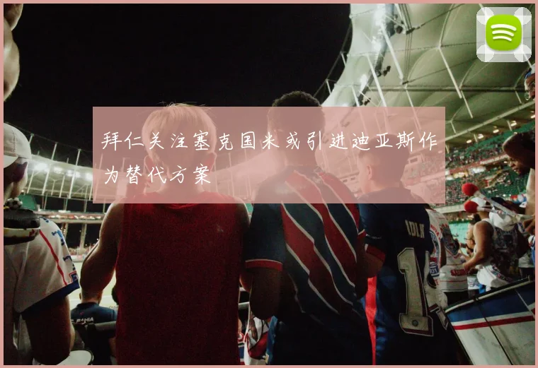 拜仁关注塞克国米或引进迪亚斯作为替代方案