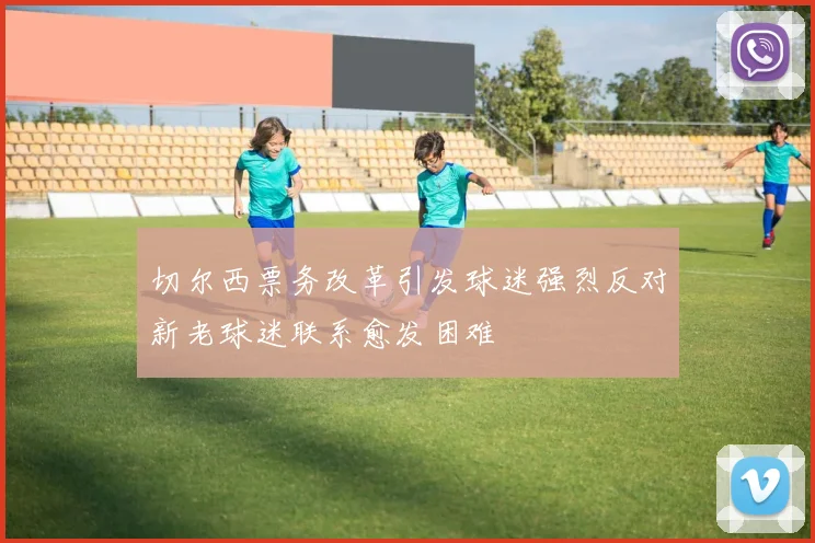 切尔西票务改革引发球迷强烈反对新老球迷联系愈发困难