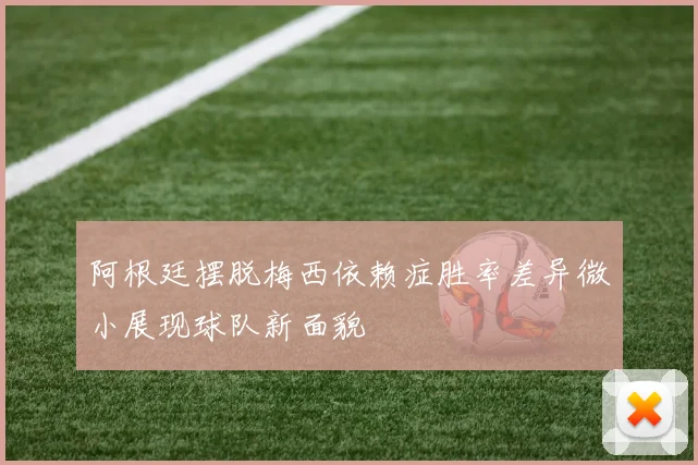 阿根廷摆脱梅西依赖症胜率差异微小展现球队新面貌