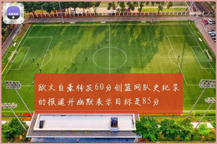 欧文自豪转发60分创篮网队史纪录的报道并幽默表示目标是85分
